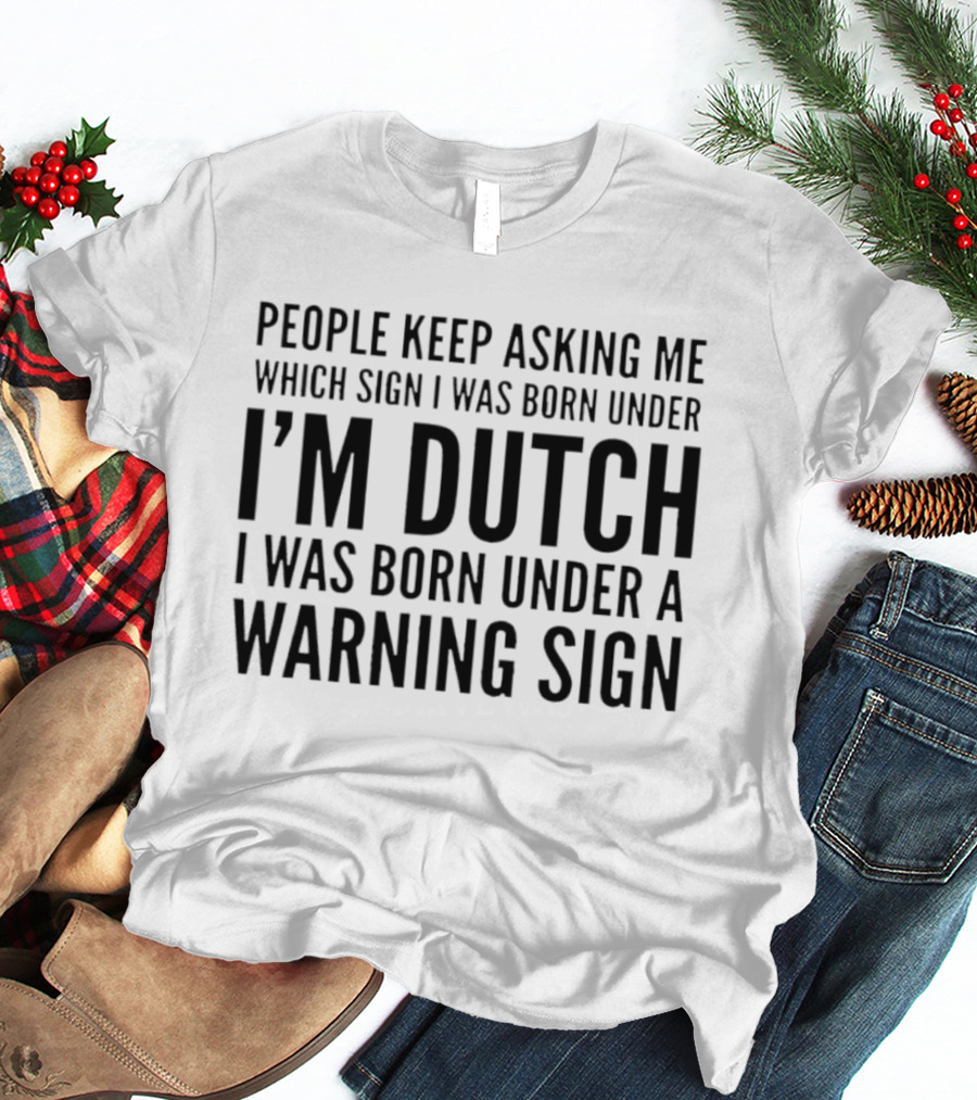 People Keep Asking Me Which Sign I Was Born Under I'm Dutch Warning Sign Humor T-Shirt