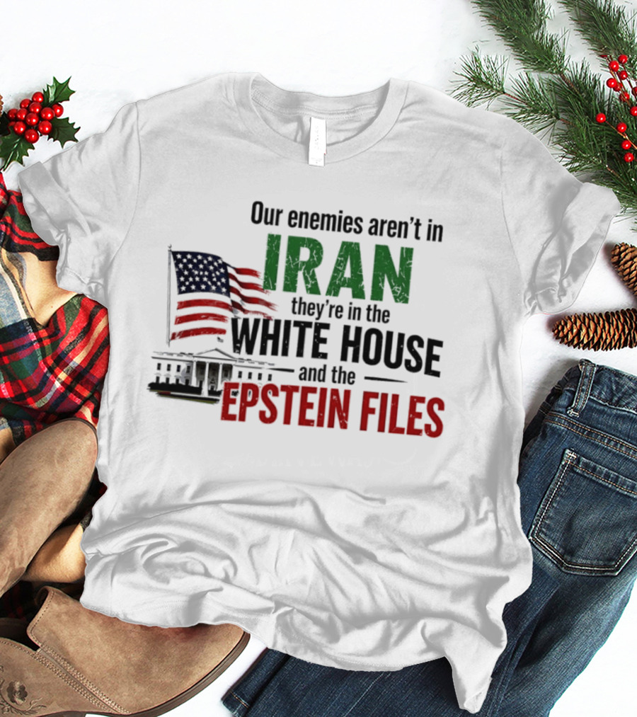 Our Enemies Aren't In Iran They're In The White House And The Epstein Files T-Shirt