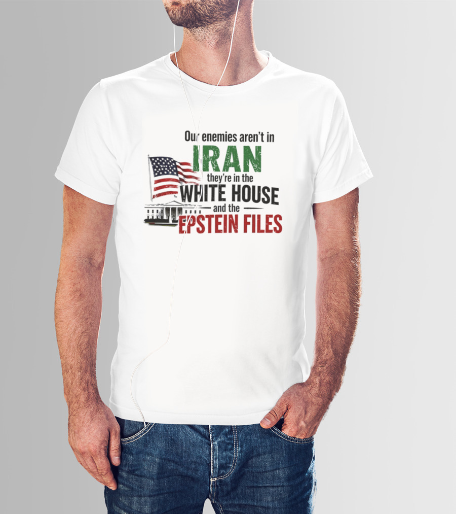 Our Enemies Aren't In Iran They're In The White House And The Epstein Files T-Shirt