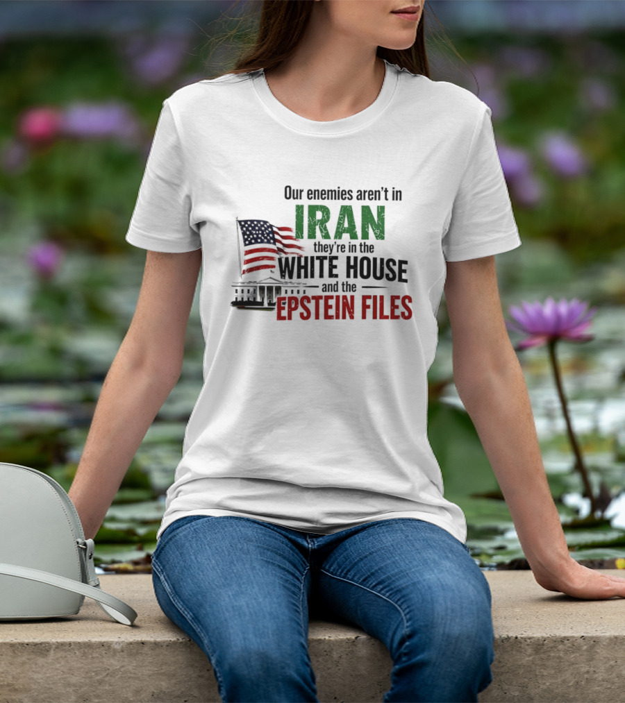 Our Enemies Aren't In Iran They're In The White House And The Epstein Files T-Shirt