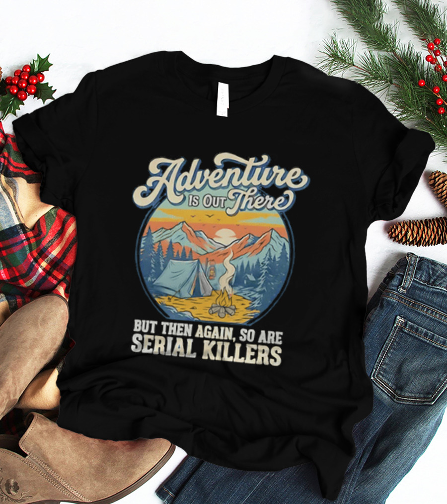 Adventure Is Out There But Then Again So Are Serial Killers Camping And Wilderness Humor T-Shirt