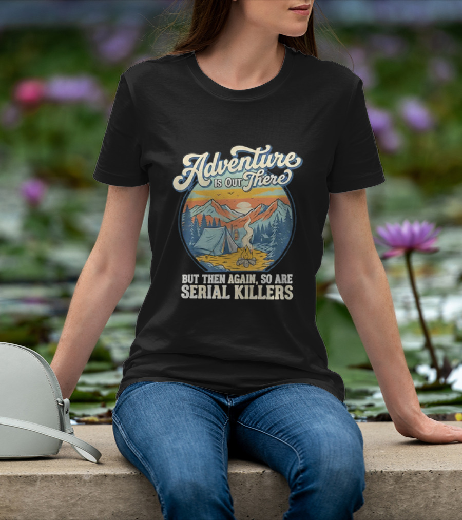 Adventure Is Out There But Then Again So Are Serial Killers Camping And Wilderness Humor T-Shirt