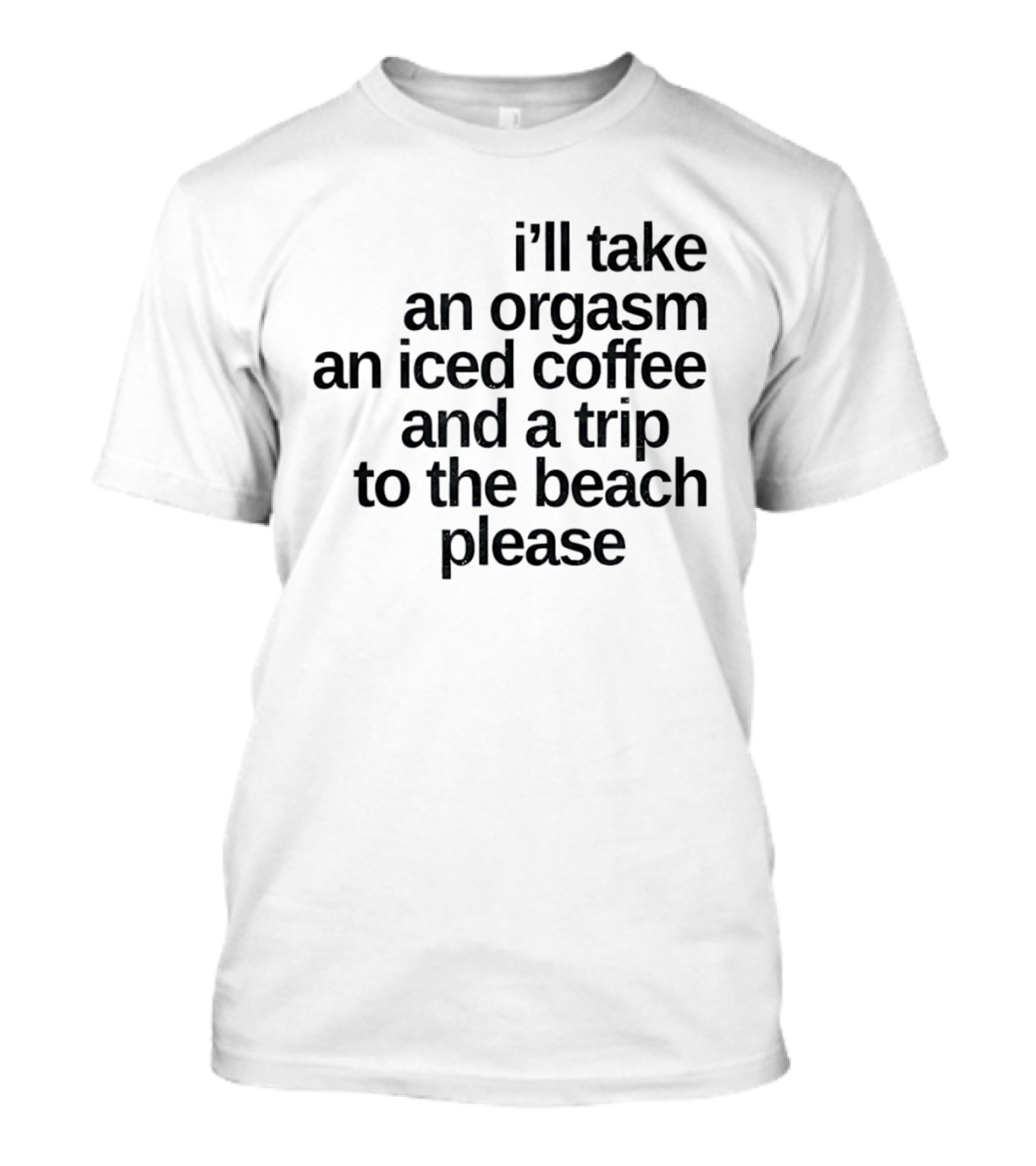 I'll Take An Orgasm An Iced Coffee And A Trip To The Beach Please T-Shirt
