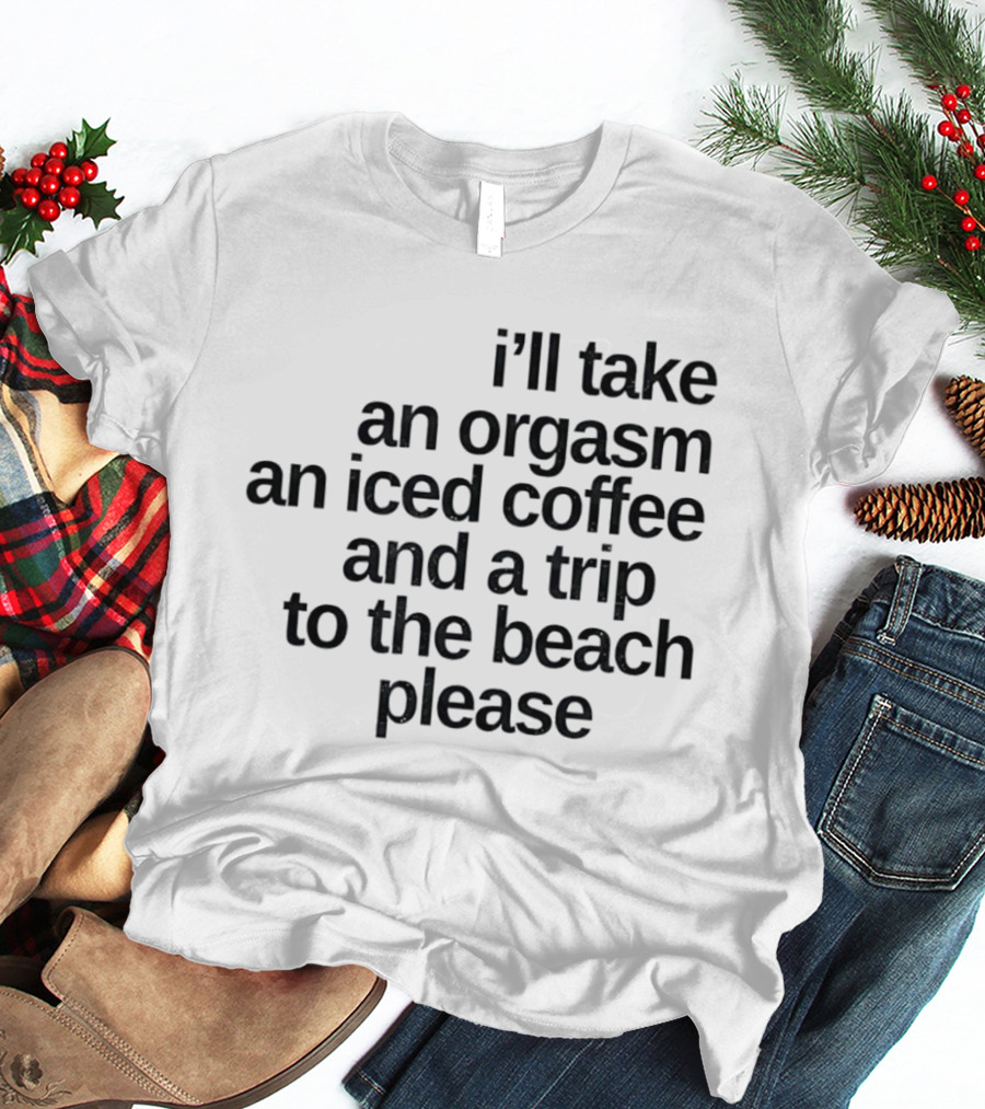 I'll Take An Orgasm An Iced Coffee And A Trip To The Beach Please T-Shirt