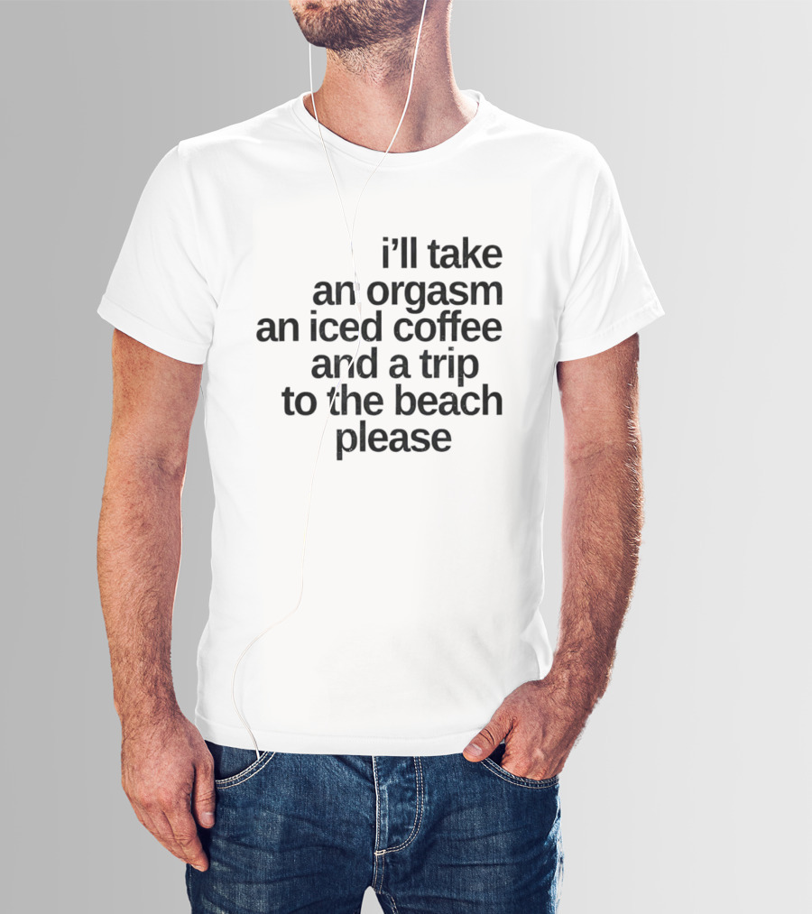 I'll Take An Orgasm An Iced Coffee And A Trip To The Beach Please T-Shirt