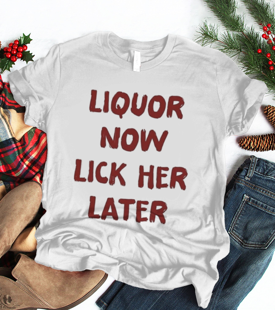 Liquor Now Lick Her Later Humor T-Shirt