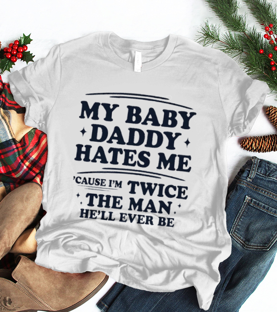 My Baby Daddy Hates Me Cause I'm Twice The Man He'll Ever Be T-Shirt
