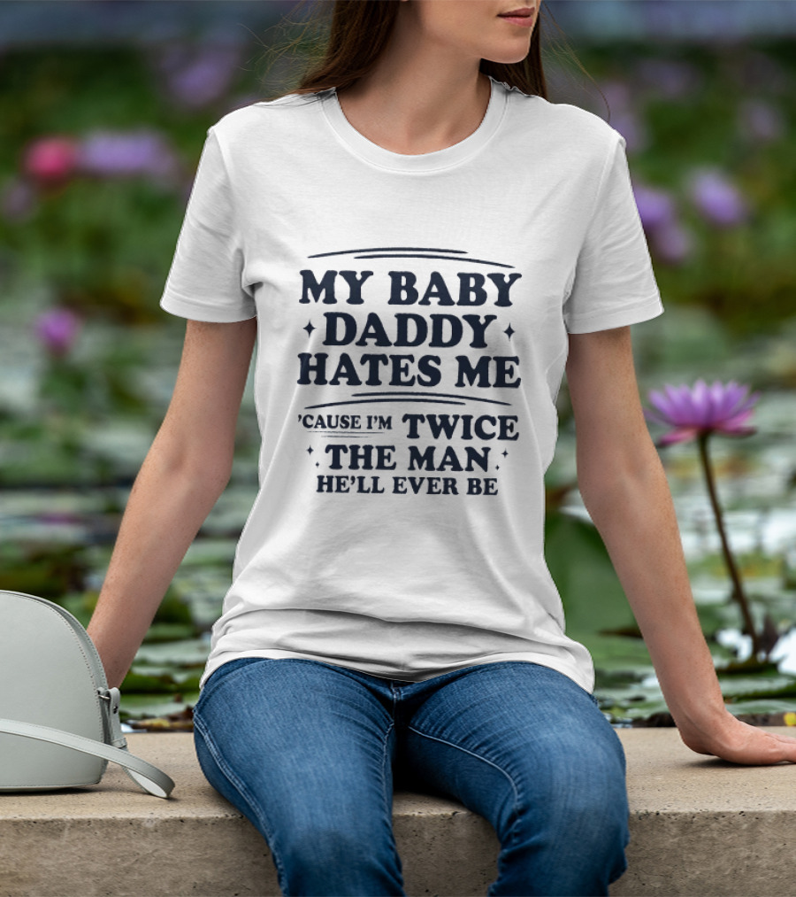 My Baby Daddy Hates Me Cause I'm Twice The Man He'll Ever Be T-Shirt