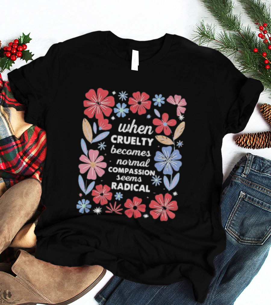 When Cruelty Becomes Normal Compassion Seems Radical Floral T-Shirt