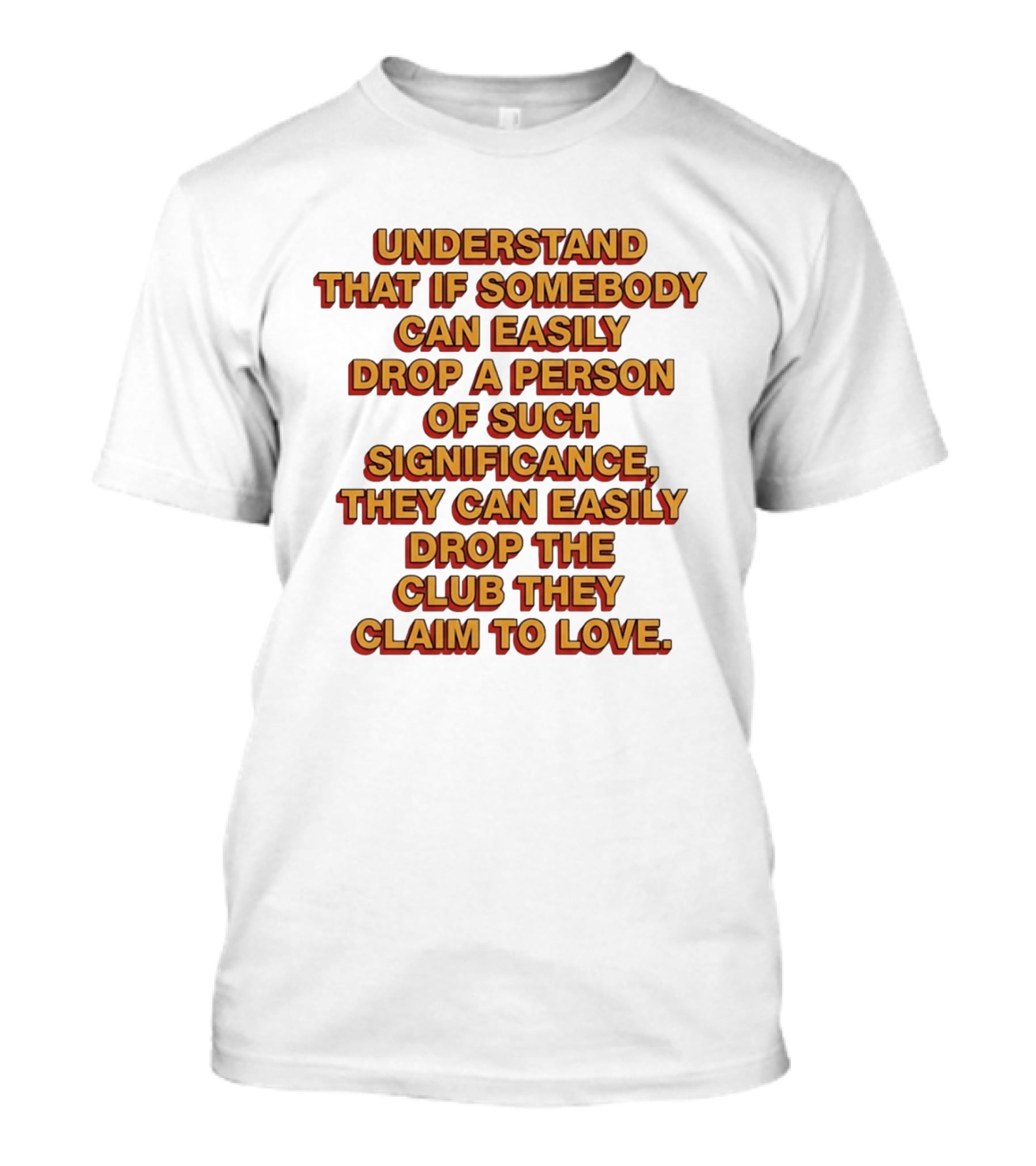 Understand That If Somebody Can Easily Drop A Person Of Such Significance They Can Easily Drop The Club They Claim To Love T-Shirt