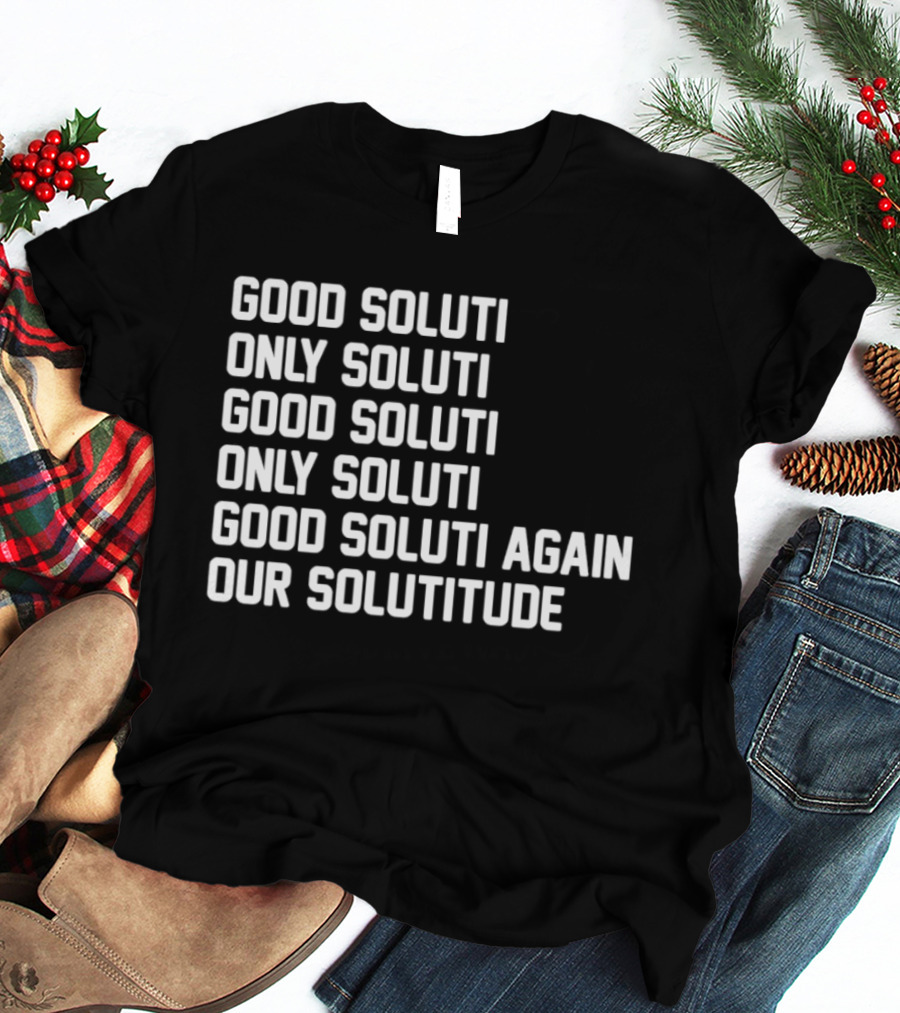 Good Soluti Only Soluti Good Soluti Again Our Solutitude T-Shirt