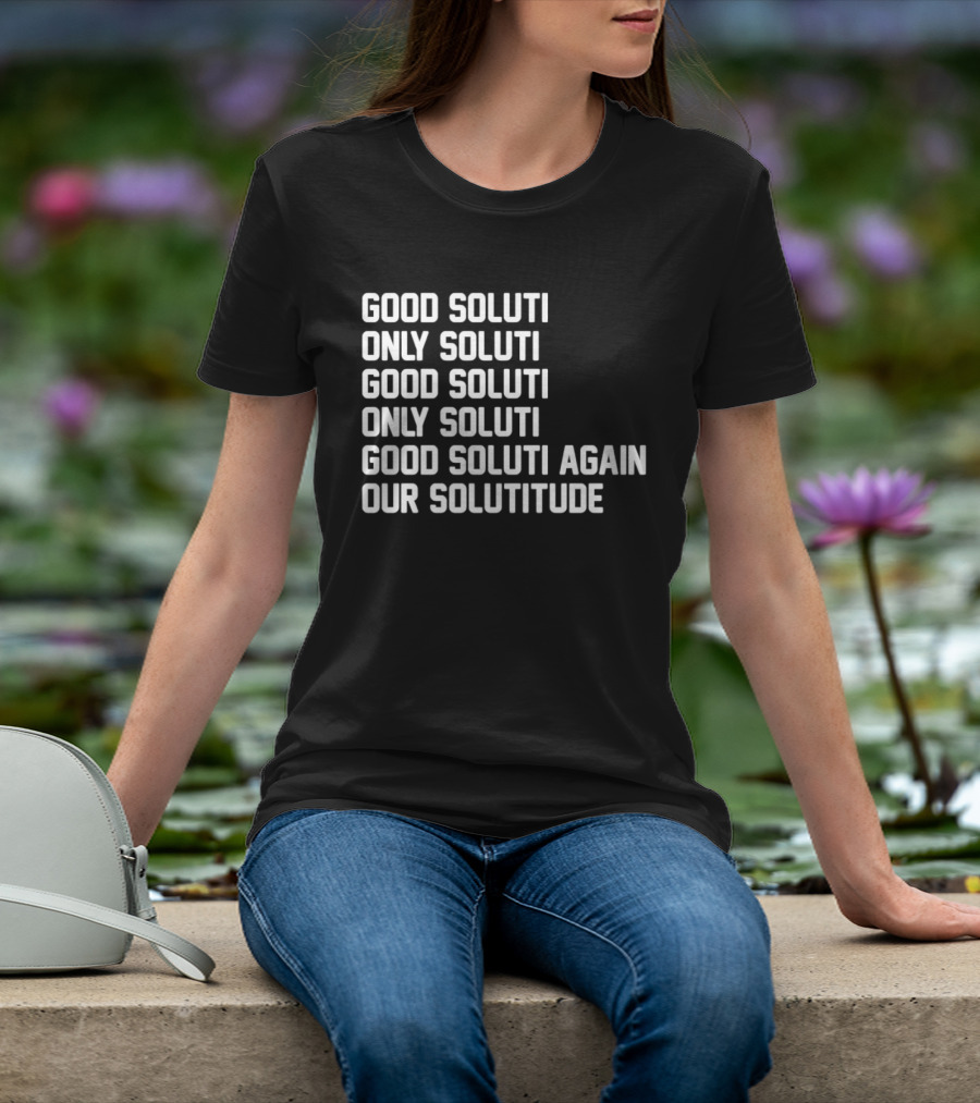 Good Soluti Only Soluti Good Soluti Again Our Solutitude T-Shirt