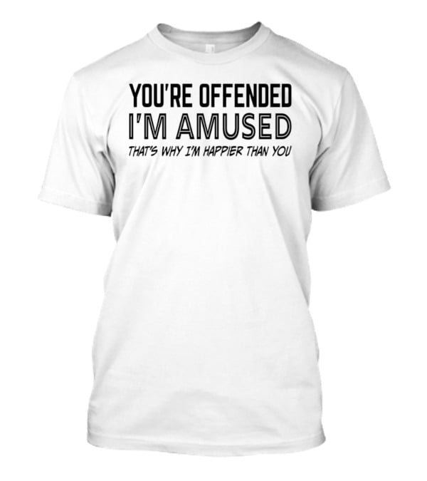 You're Offended I'm Amused That's Why I'm Happier Than You T-Shirt