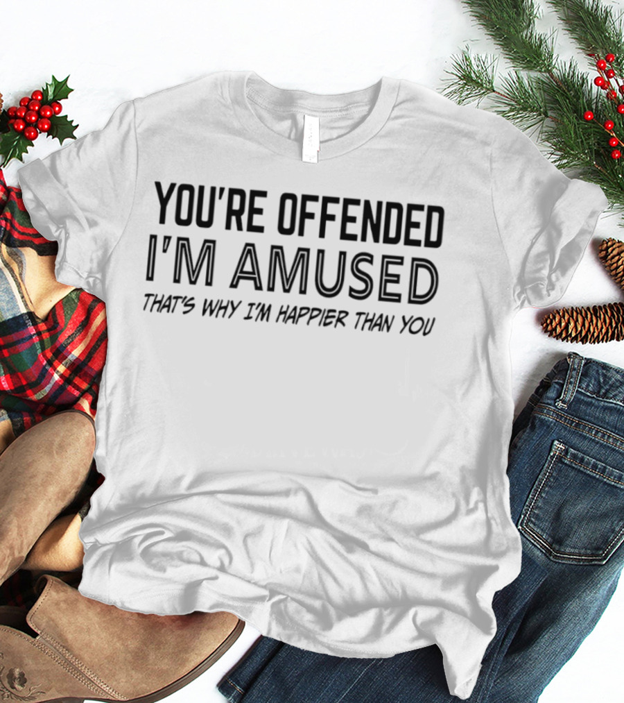 You're Offended I'm Amused That's Why I'm Happier Than You T-Shirt