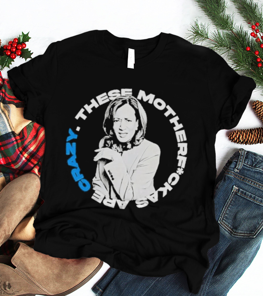 Kamala Harris These Motherf Ckas Are Crazy T-Shirt