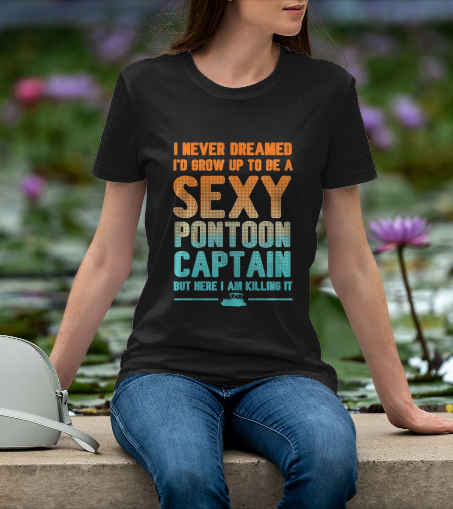 I Never Dreamed I'd Grow Up To Be A Sexy Pontoon Captain But Here I Am Killing It T-Shirt