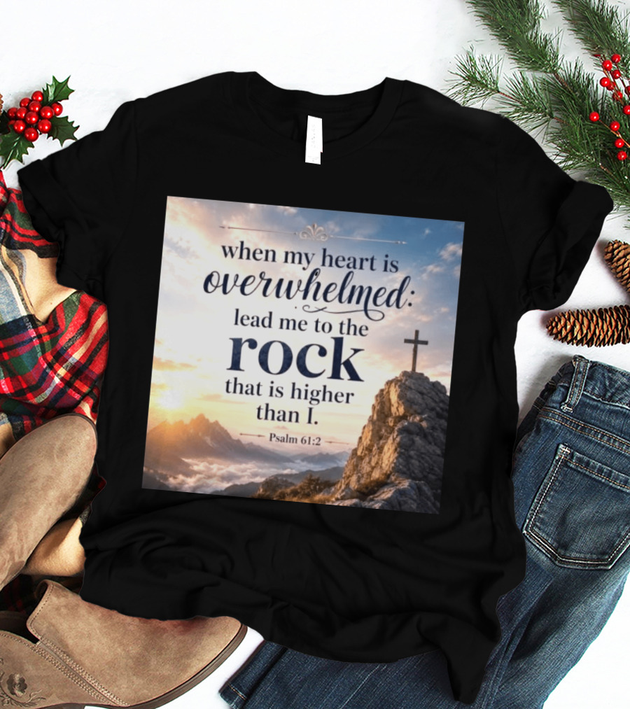 When My Heart Is Overwhelmed Lead Me To The Rock That Is Higher Than I Psalm 61:2 T-Shirt