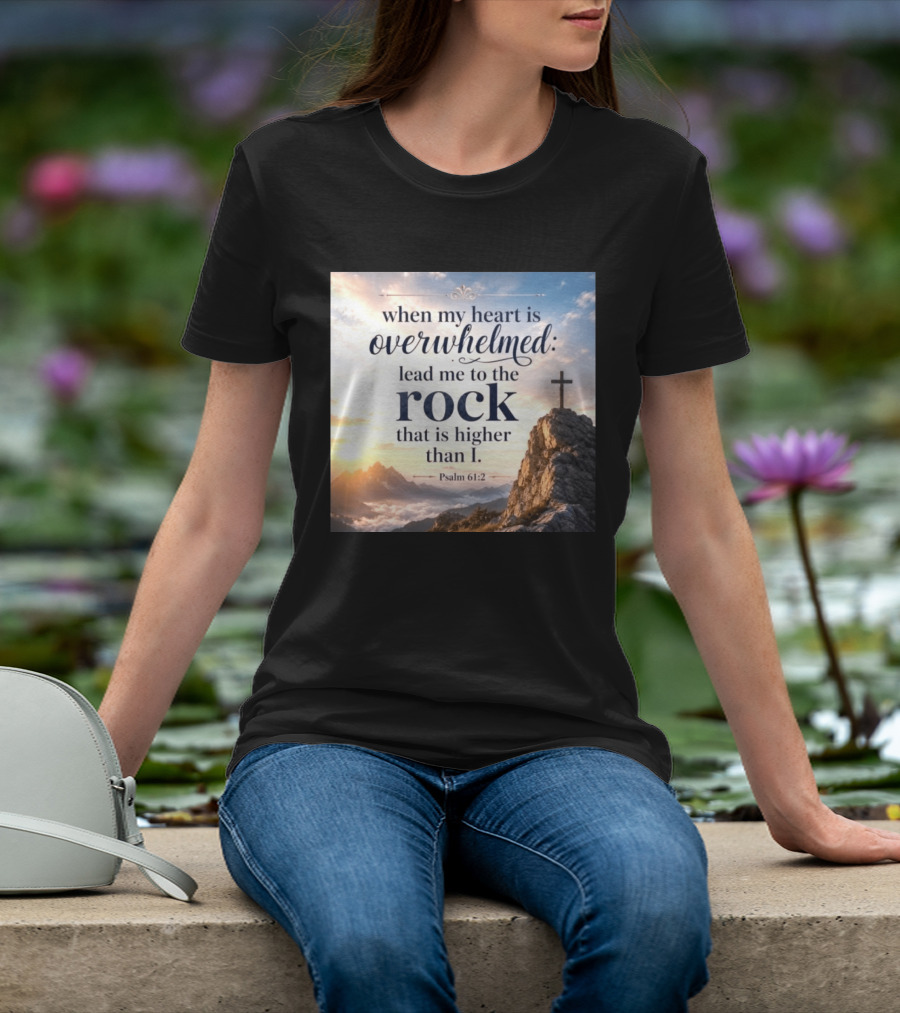 When My Heart Is Overwhelmed Lead Me To The Rock That Is Higher Than I Psalm 61:2 T-Shirt