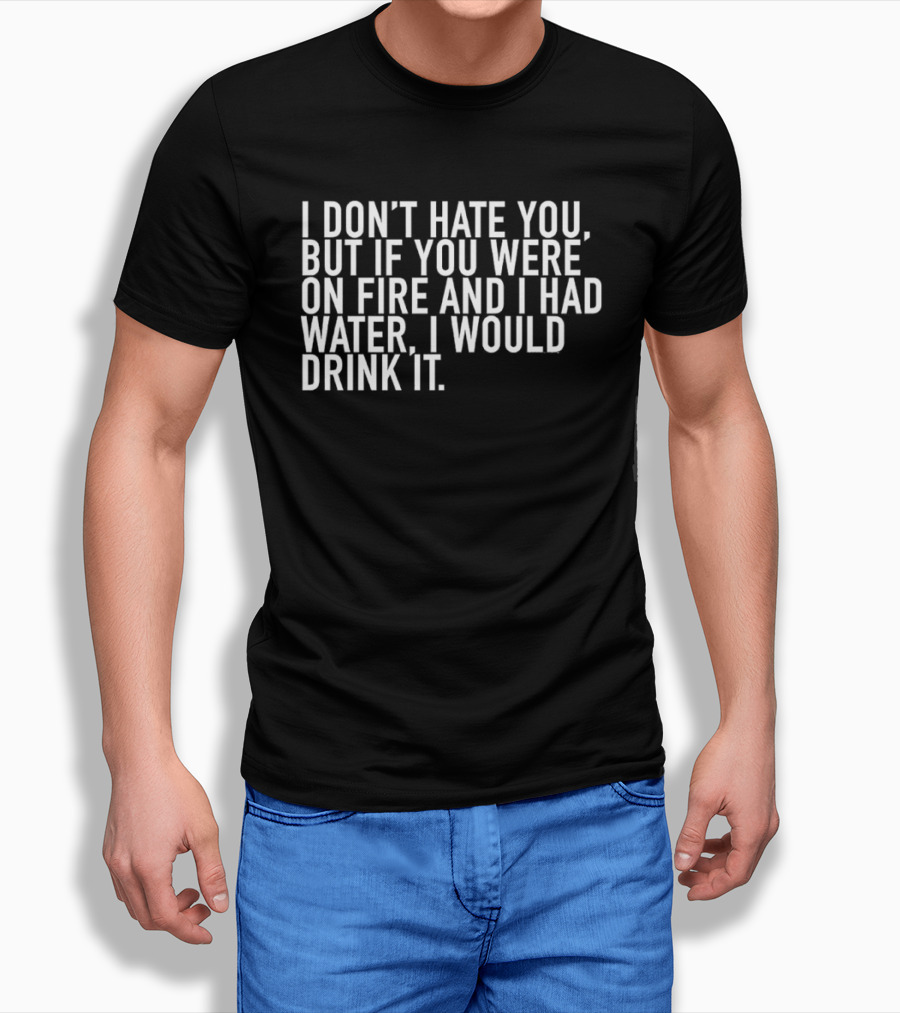 I Don't Hate You But If You Were On Fire And I Had Water I Would Drink It T-Shirt
