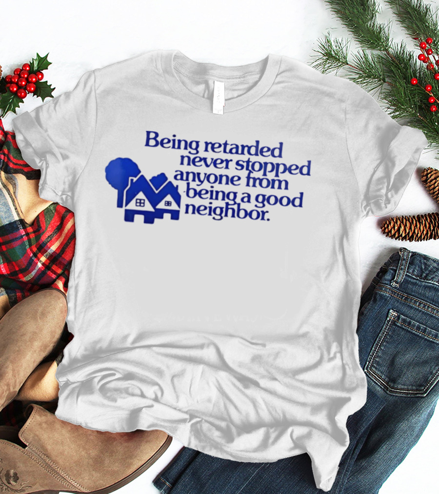 Being Retarded Never Stopped Anyone From Being A Good Neighbor T-Shirt