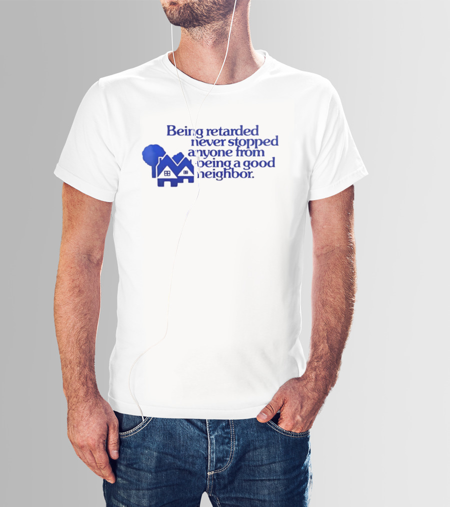Being Retarded Never Stopped Anyone From Being A Good Neighbor T-Shirt