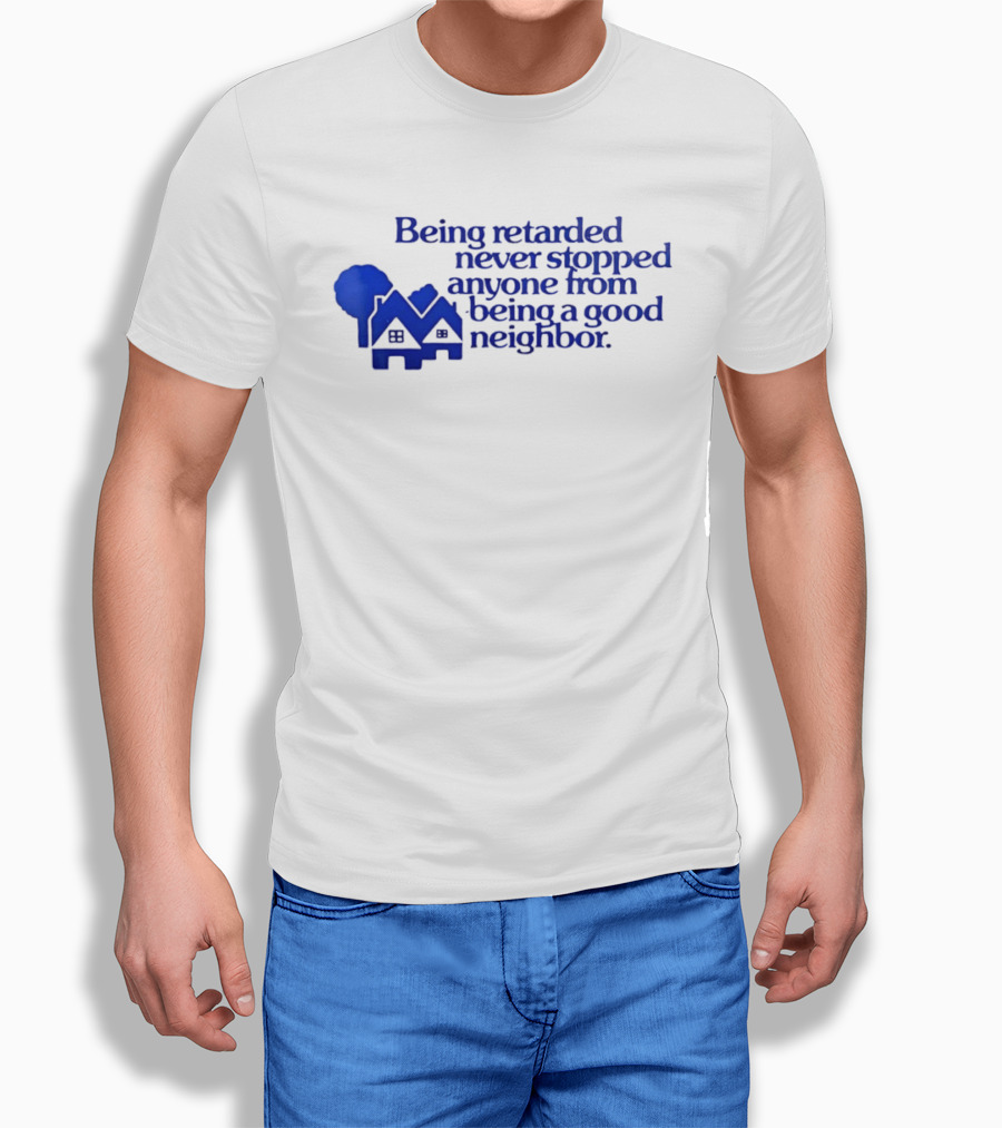 Being Retarded Never Stopped Anyone From Being A Good Neighbor T-Shirt