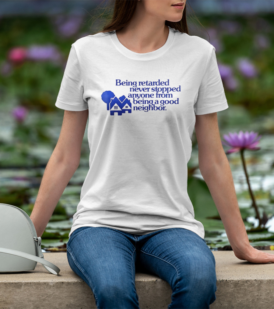 Being Retarded Never Stopped Anyone From Being A Good Neighbor T-Shirt