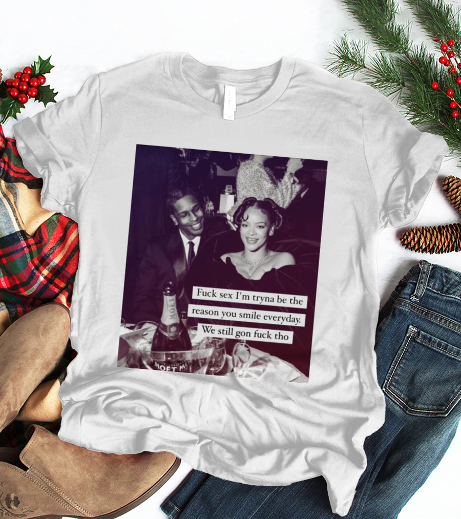 Fuck Sex I’m Tryna Be The Reason You Smile Everyday We Still Gon Fuck Tho T-Shirt