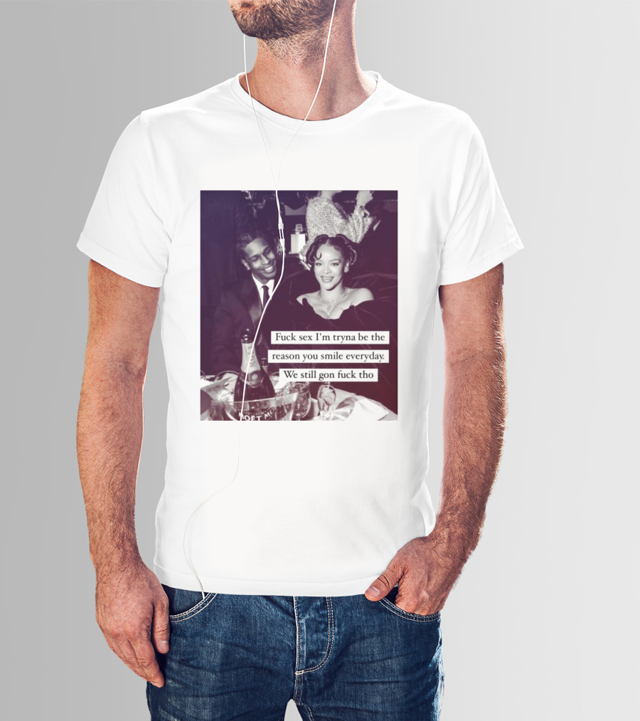Fuck Sex I’m Tryna Be The Reason You Smile Everyday We Still Gon Fuck Tho T-Shirt
