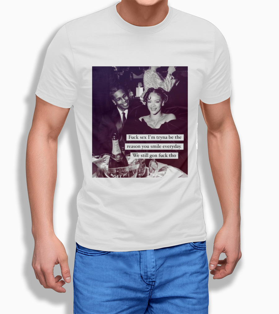 Fuck Sex I’m Tryna Be The Reason You Smile Everyday We Still Gon Fuck Tho T-Shirt