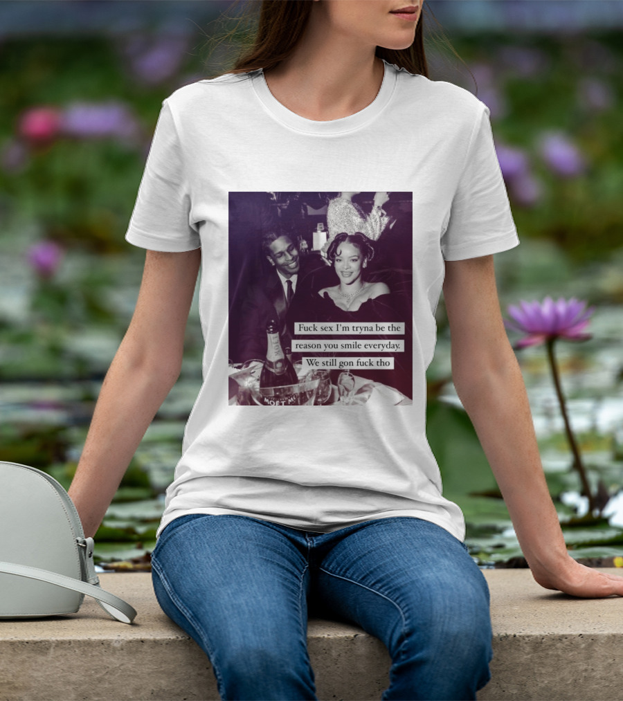 Fuck Sex I’m Tryna Be The Reason You Smile Everyday We Still Gon Fuck Tho T-Shirt