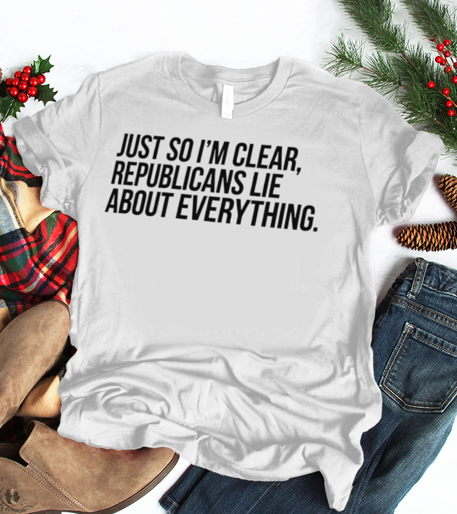 Just So I'm Clear Republicans Lie About Everything T-Shirt