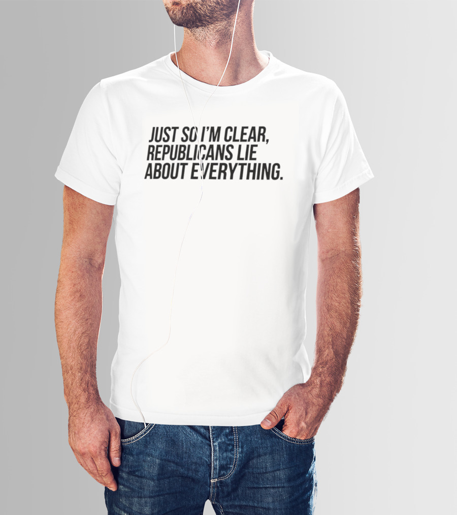 Just So I'm Clear Republicans Lie About Everything T-Shirt