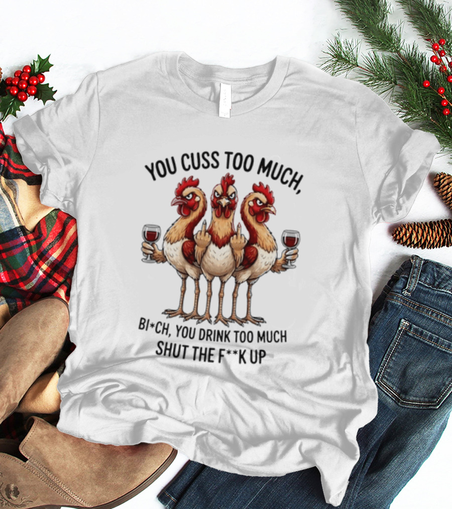 You Cuss Too Much Bi'Ch You Drink Too Much Shut The F'K Up Chickens T-Shirt