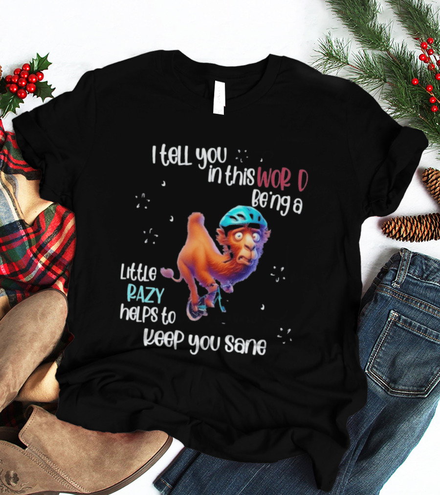 I Tell You In This World Being A Little Crazy Helps To Keep You Sane Funny Camel On Wheels T-Shirt