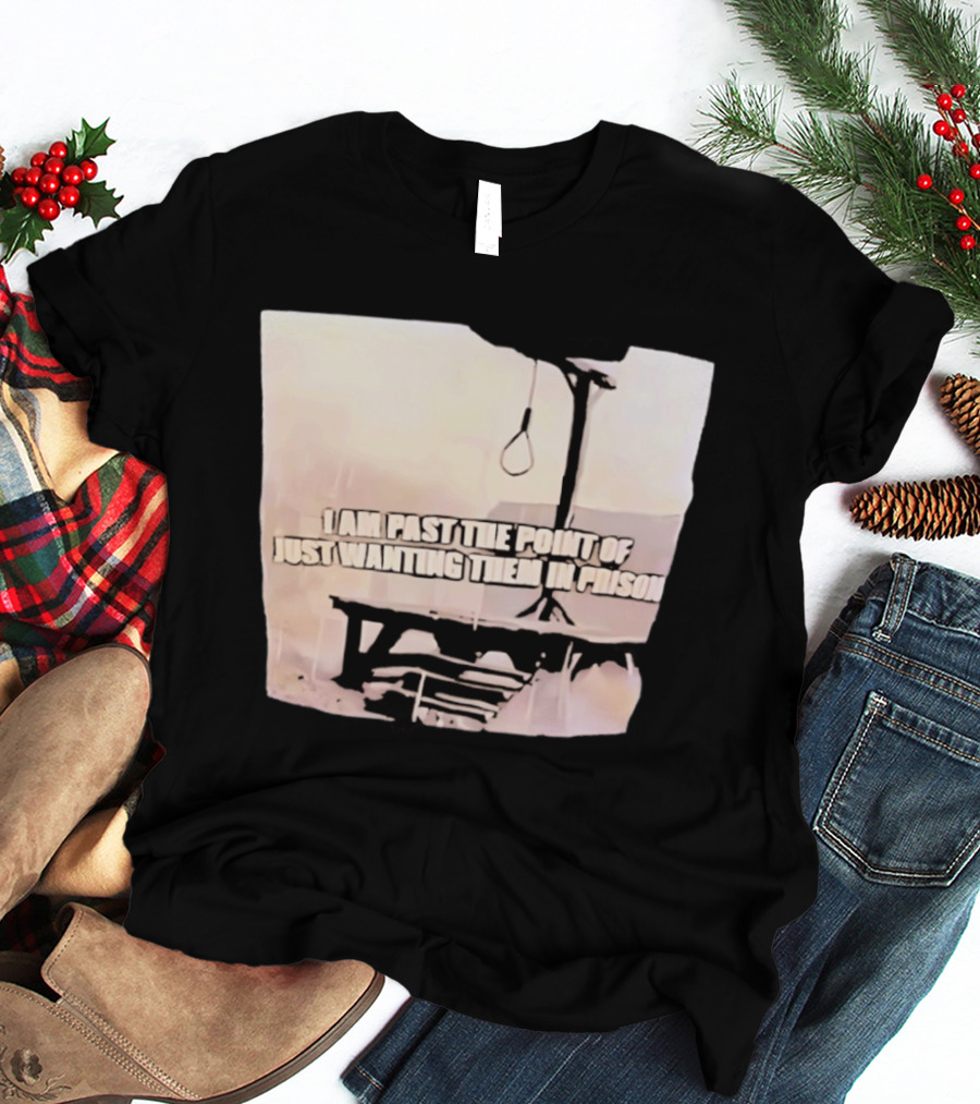 I Am Past The Point Of Just Wanting Them In Prison Gallows T-Shirt