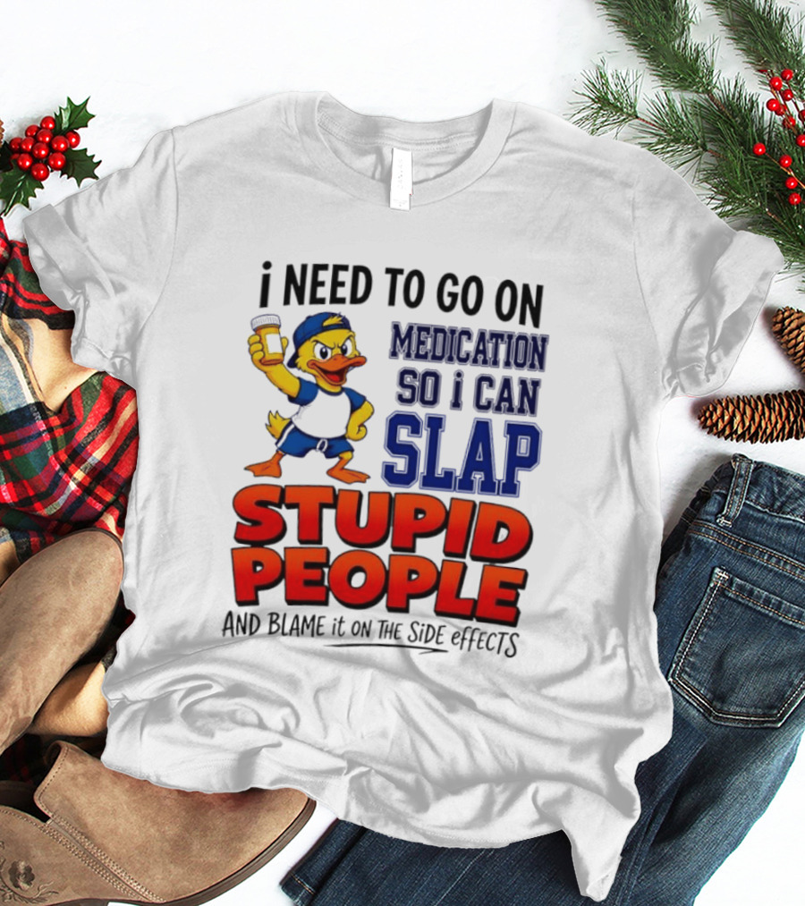 I Need To Go On Medication So I Can Slap Stupid People And Blame It On The Side Effects Duck T-Shirt