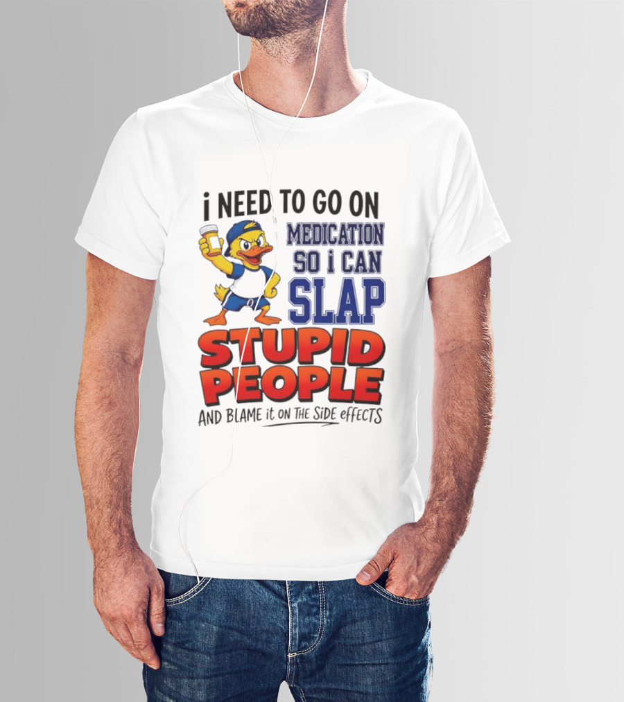 I Need To Go On Medication So I Can Slap Stupid People And Blame It On The Side Effects Duck T-Shirt