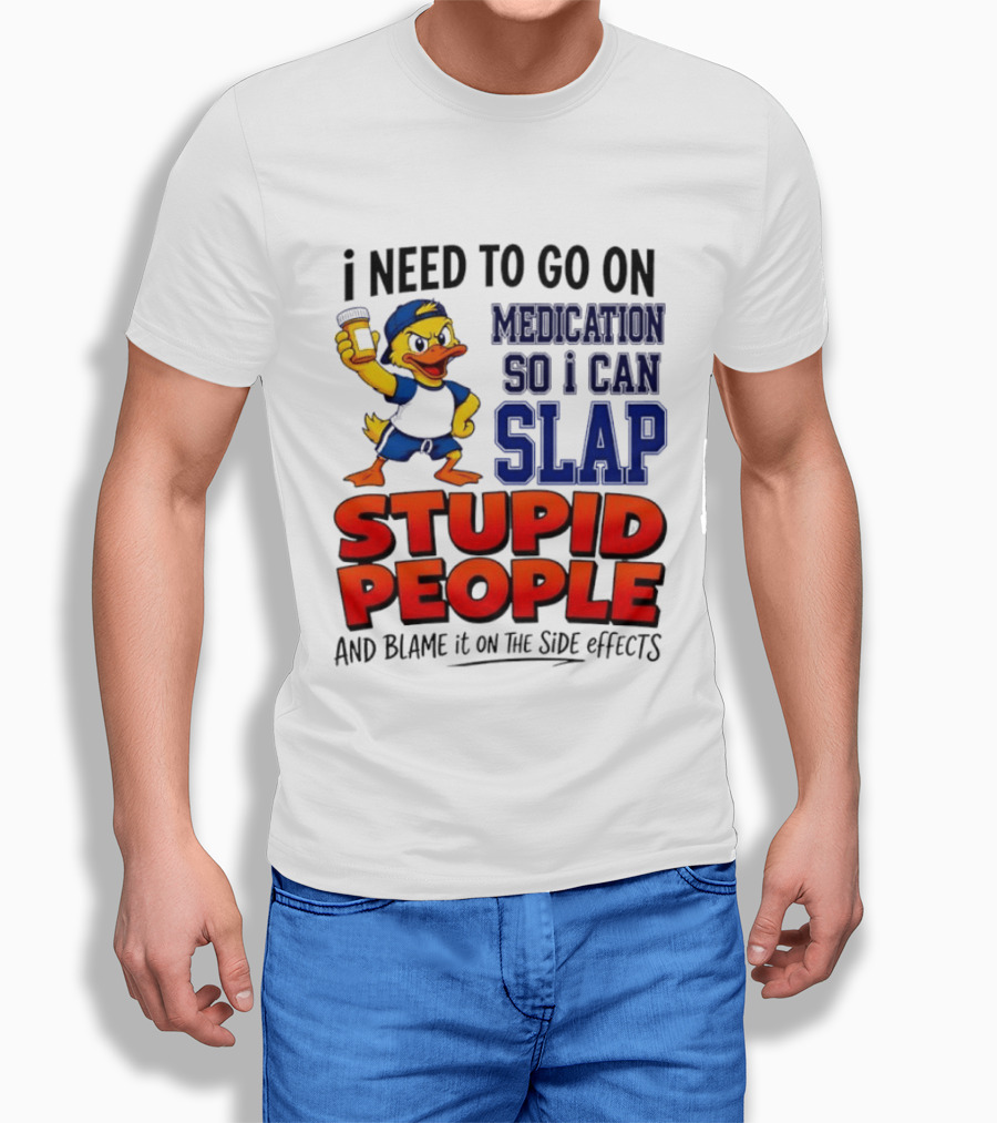 I Need To Go On Medication So I Can Slap Stupid People And Blame It On The Side Effects Duck T-Shirt