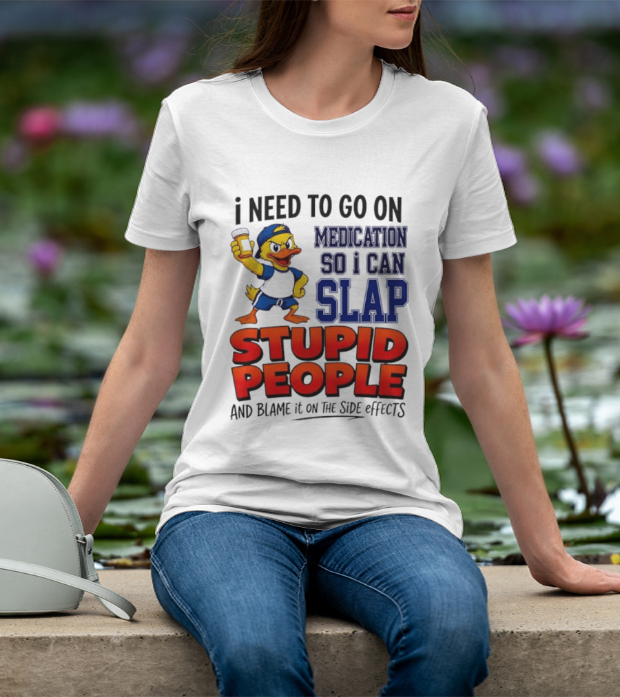 I Need To Go On Medication So I Can Slap Stupid People And Blame It On The Side Effects Duck T-Shirt
