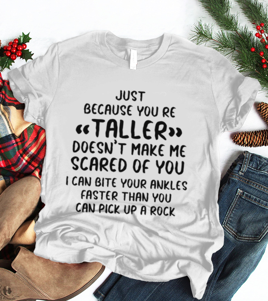 Just Because You're Taller Doesn't Make Me Scared Of You I Can Bite Your Ankles Faster Than You Can Pick Up A Rock T-Shirt