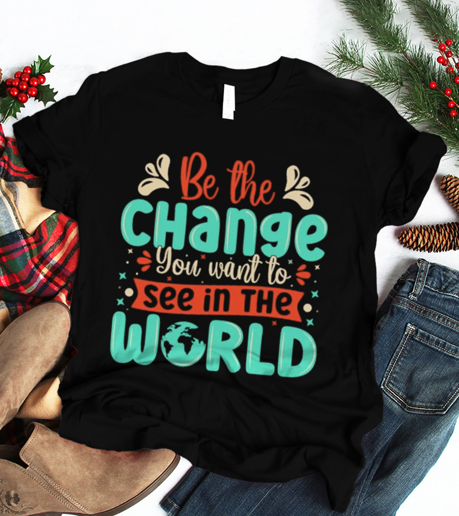 Be The Change You Want To See In The World Earth Motif Eco Friendly Message T-Shirt