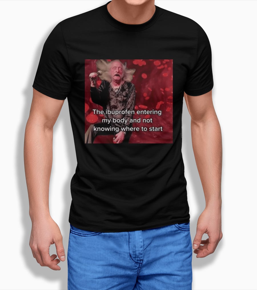 The Ibuprofen Entering My Body And Not Knowing Where To Start T-Shirt