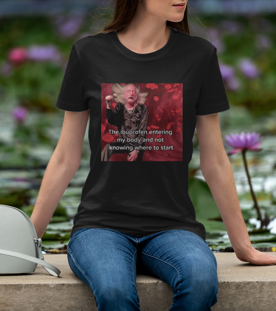 The Ibuprofen Entering My Body And Not Knowing Where To Start T-Shirt