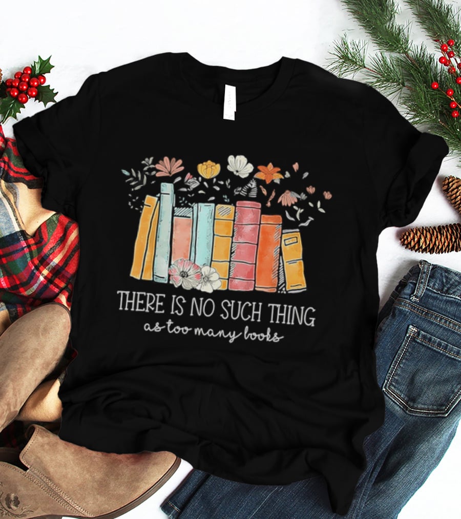 There Is No Such Thing As Too Many Books With Colorful Flowers And Books T-Shirt