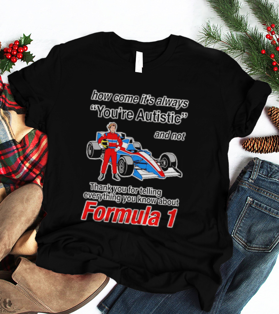 How Come Its Always Youre Autistic Thank You For Telling Everything You Know About Formula 1 T-Shirt