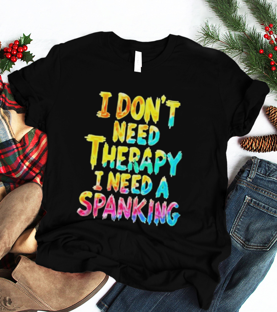 I Don't Need Therapy I Need A Spanking Colorful Sarcasm T-Shirt