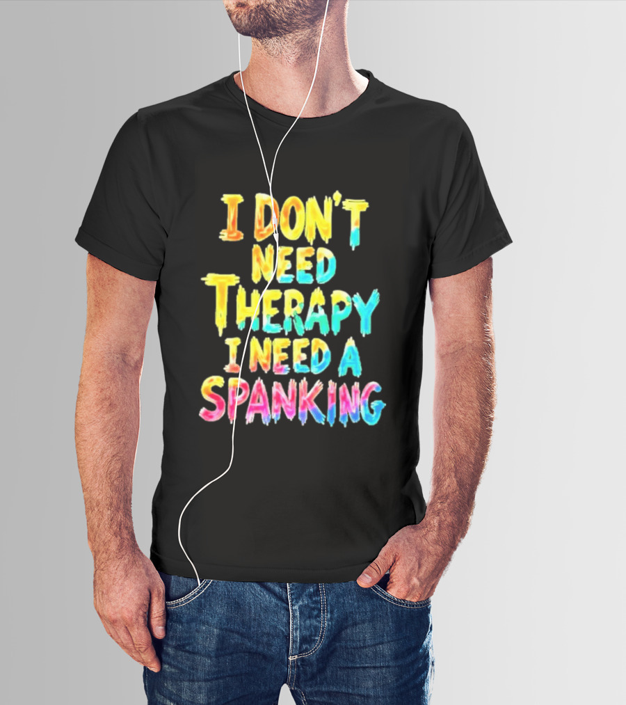 I Don't Need Therapy I Need A Spanking Colorful Sarcasm T-Shirt