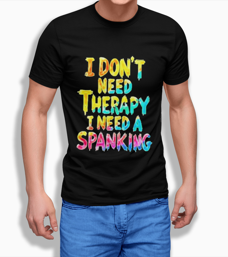 I Don't Need Therapy I Need A Spanking Colorful Sarcasm T-Shirt