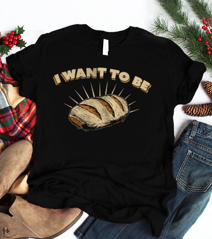 I Want To Be Bread Funny Pun Bakery Humor T-Shirt